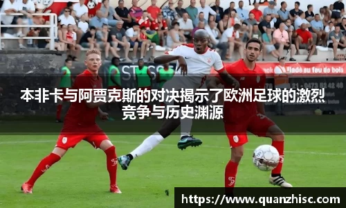 本非卡与阿贾克斯的对决揭示了欧洲足球的激烈竞争与历史渊源