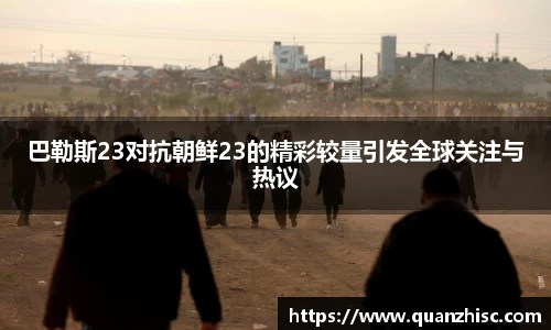 巴勒斯23对抗朝鲜23的精彩较量引发全球关注与热议